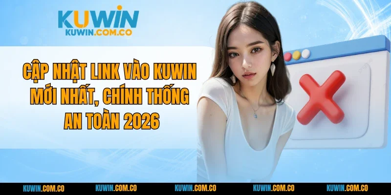 Cập Nhật Link Vào KUWIN Mới Nhất, Chính Thống An Toàn 2026